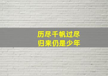 历尽千帆过尽 归来仍是少年